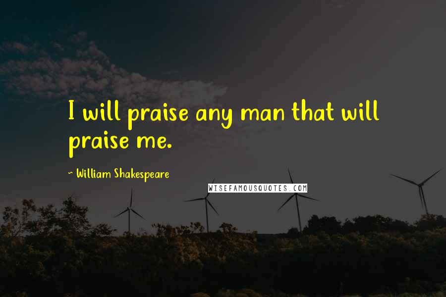 William Shakespeare Quotes: I will praise any man that will praise me.