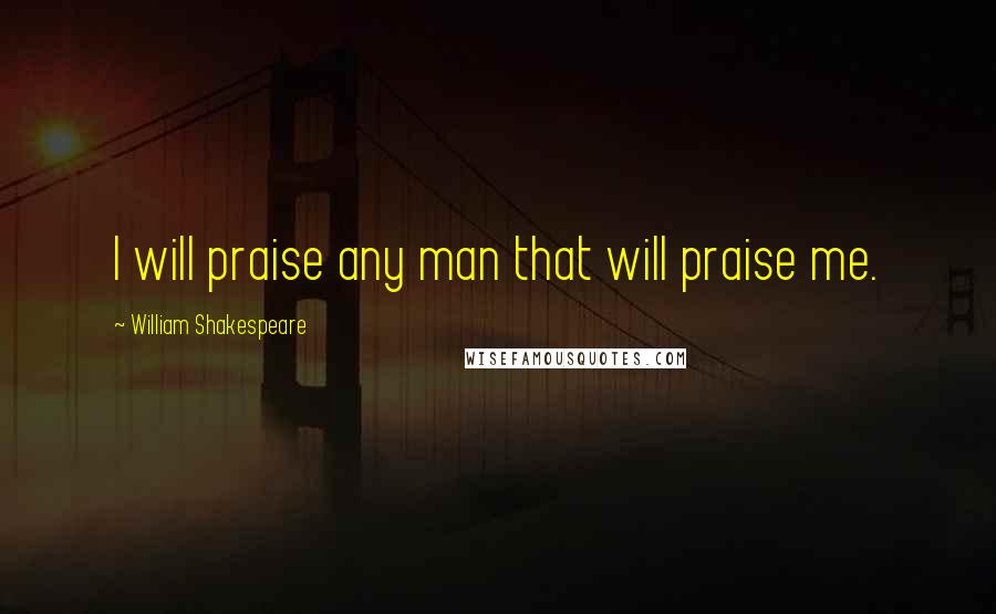 William Shakespeare Quotes: I will praise any man that will praise me.