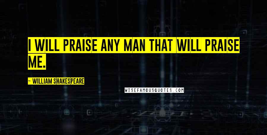 William Shakespeare Quotes: I will praise any man that will praise me.