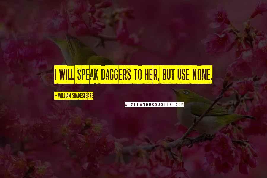 William Shakespeare Quotes: I will speak daggers to her, but use none.