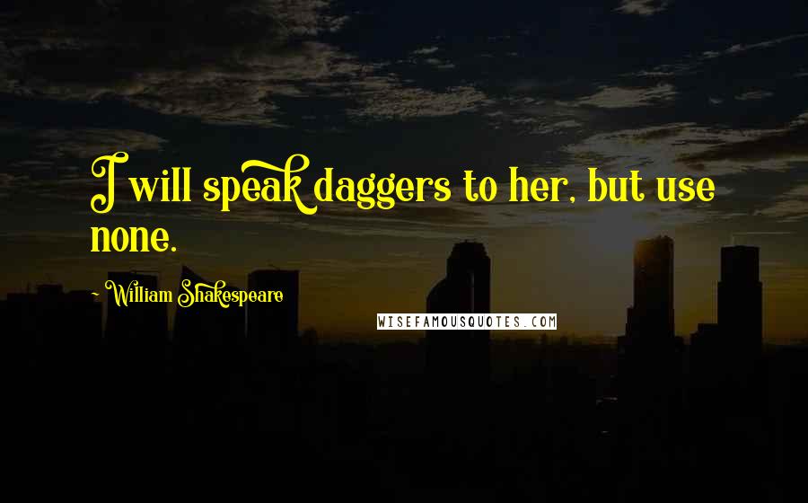 William Shakespeare Quotes: I will speak daggers to her, but use none.