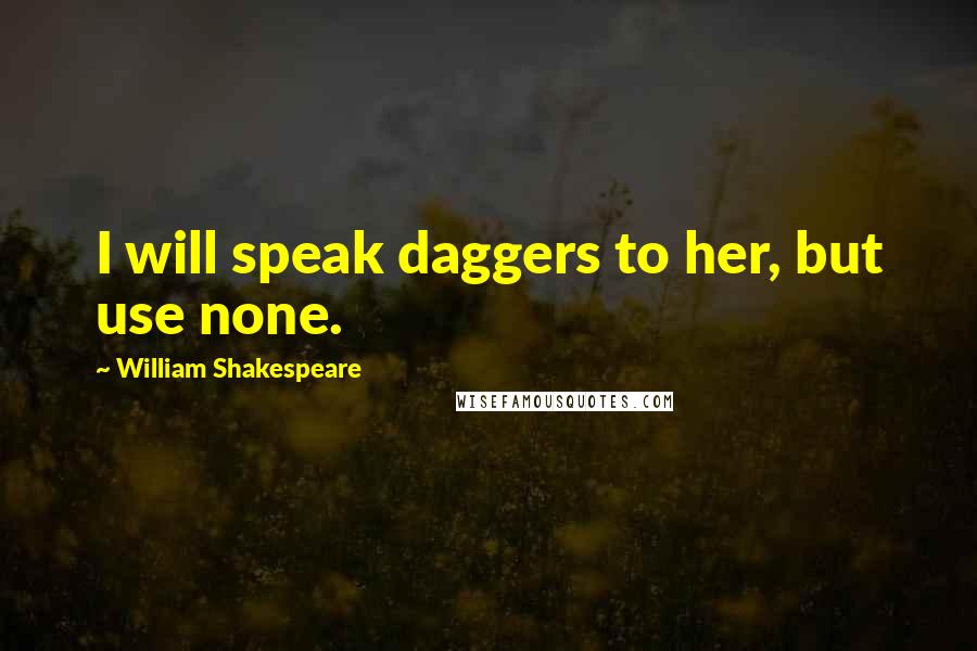 William Shakespeare Quotes: I will speak daggers to her, but use none.