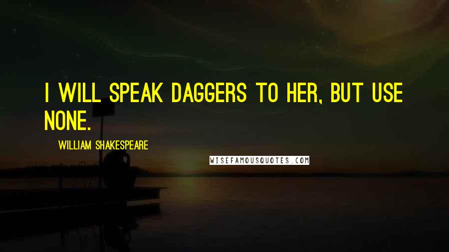 William Shakespeare Quotes: I will speak daggers to her, but use none.