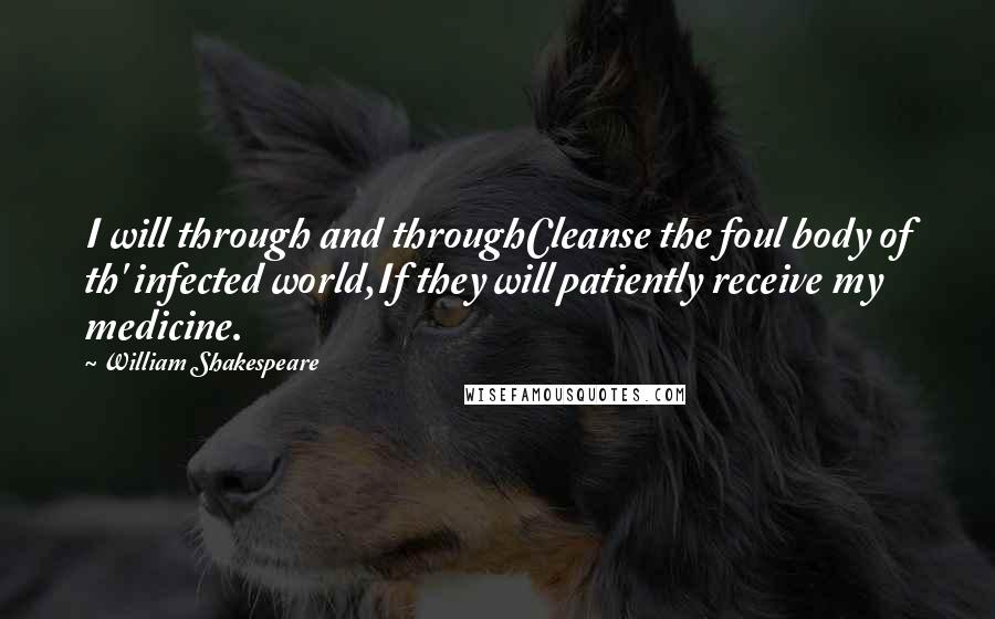 William Shakespeare Quotes: I will through and throughCleanse the foul body of th' infected world,If they will patiently receive my medicine.