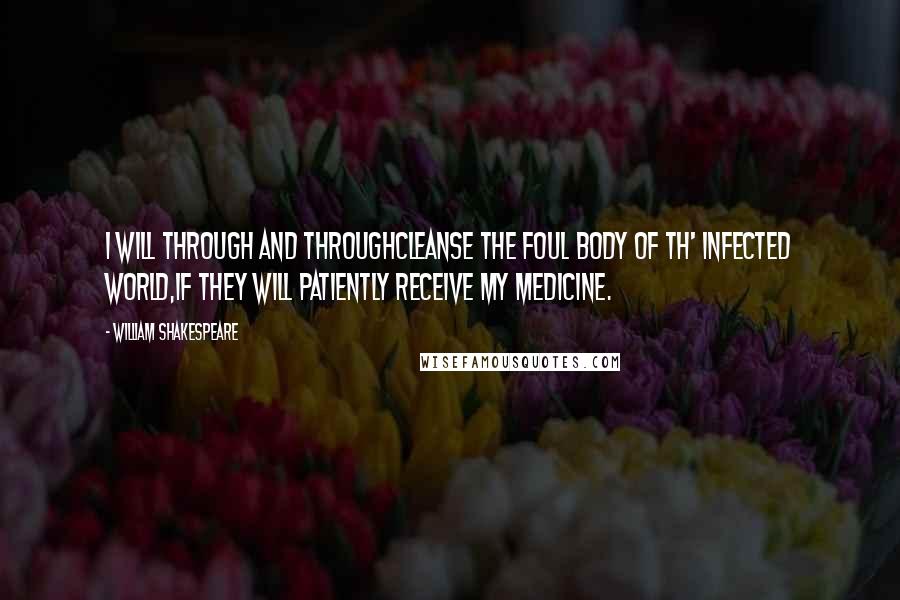 William Shakespeare Quotes: I will through and throughCleanse the foul body of th' infected world,If they will patiently receive my medicine.