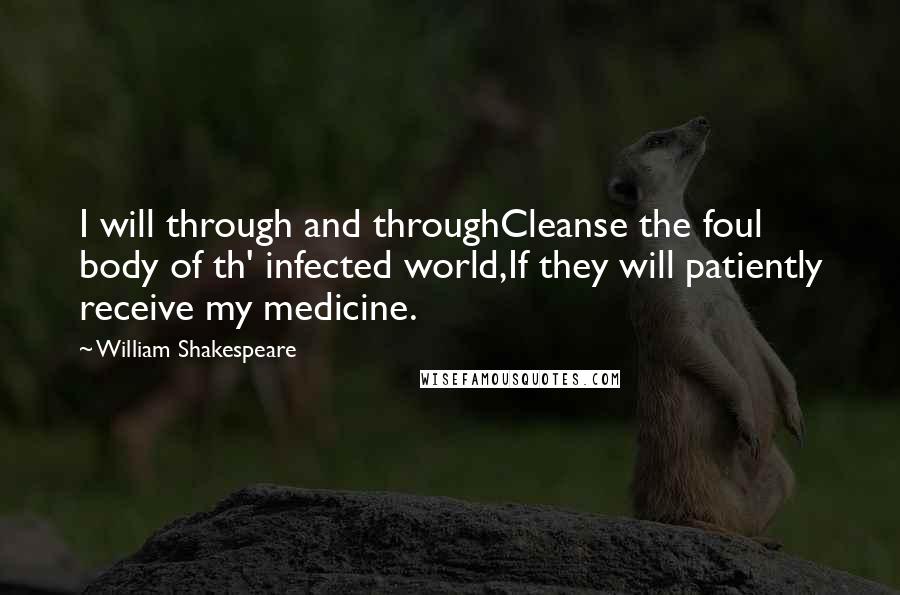 William Shakespeare Quotes: I will through and throughCleanse the foul body of th' infected world,If they will patiently receive my medicine.