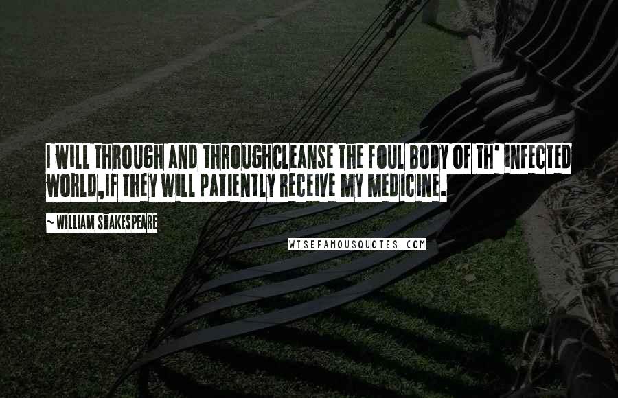 William Shakespeare Quotes: I will through and throughCleanse the foul body of th' infected world,If they will patiently receive my medicine.