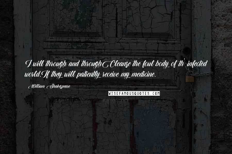 William Shakespeare Quotes: I will through and throughCleanse the foul body of th' infected world,If they will patiently receive my medicine.