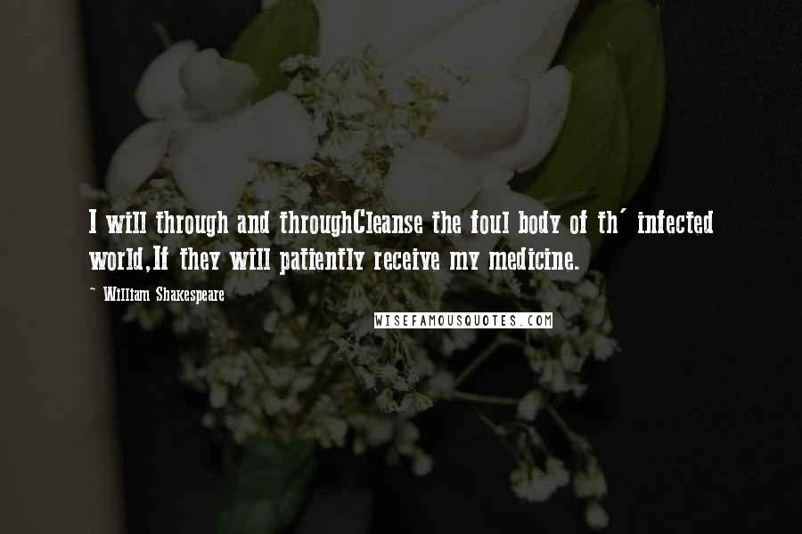 William Shakespeare Quotes: I will through and throughCleanse the foul body of th' infected world,If they will patiently receive my medicine.