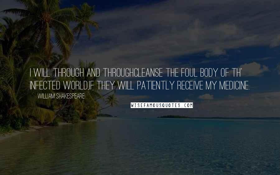 William Shakespeare Quotes: I will through and throughCleanse the foul body of th' infected world,If they will patiently receive my medicine.