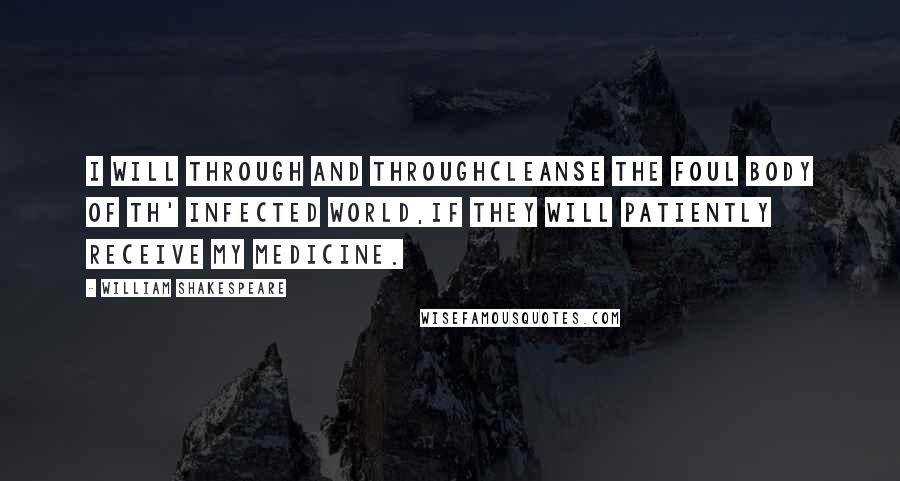 William Shakespeare Quotes: I will through and throughCleanse the foul body of th' infected world,If they will patiently receive my medicine.
