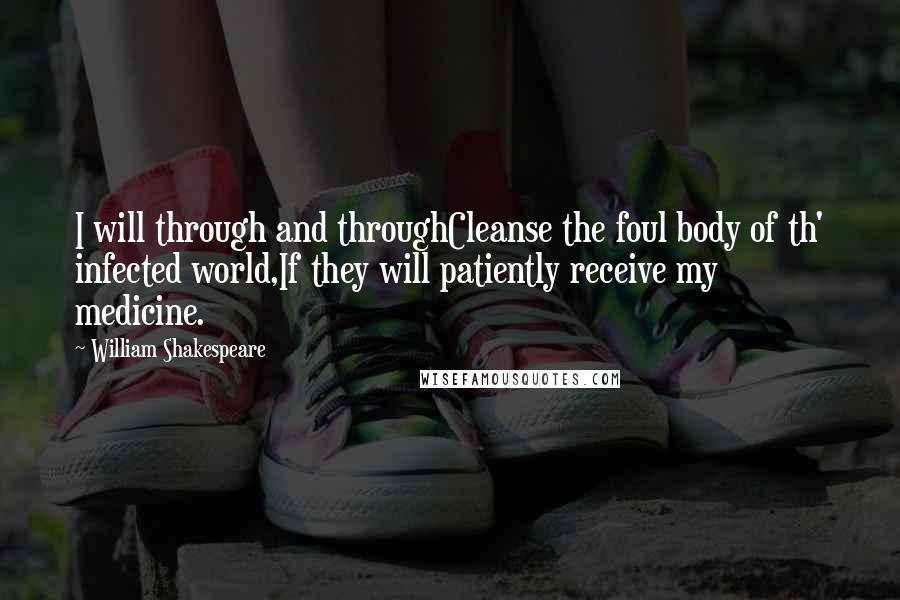 William Shakespeare Quotes: I will through and throughCleanse the foul body of th' infected world,If they will patiently receive my medicine.