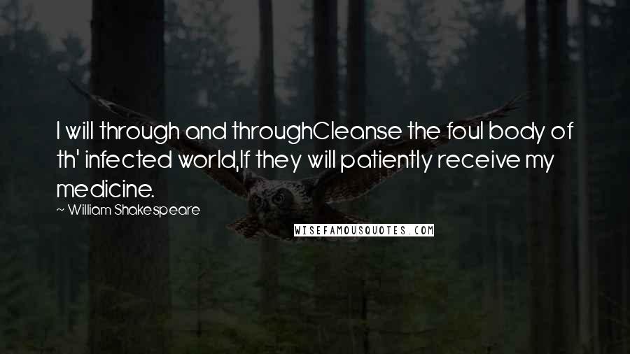 William Shakespeare Quotes: I will through and throughCleanse the foul body of th' infected world,If they will patiently receive my medicine.