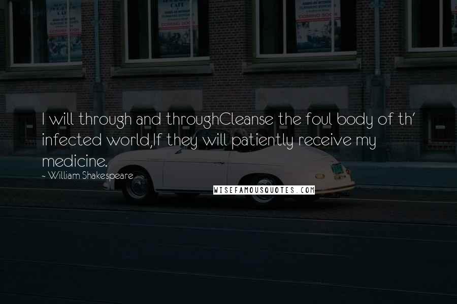 William Shakespeare Quotes: I will through and throughCleanse the foul body of th' infected world,If they will patiently receive my medicine.