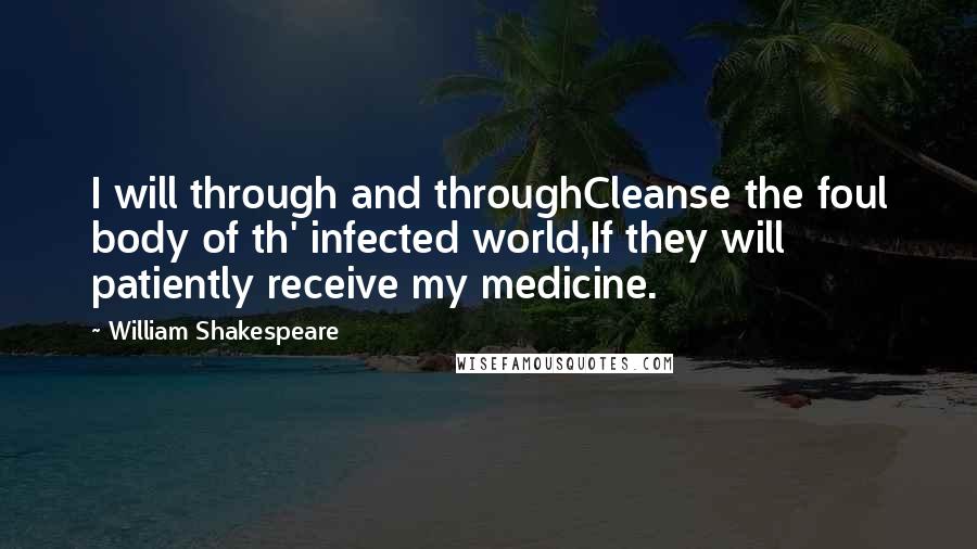 William Shakespeare Quotes: I will through and throughCleanse the foul body of th' infected world,If they will patiently receive my medicine.