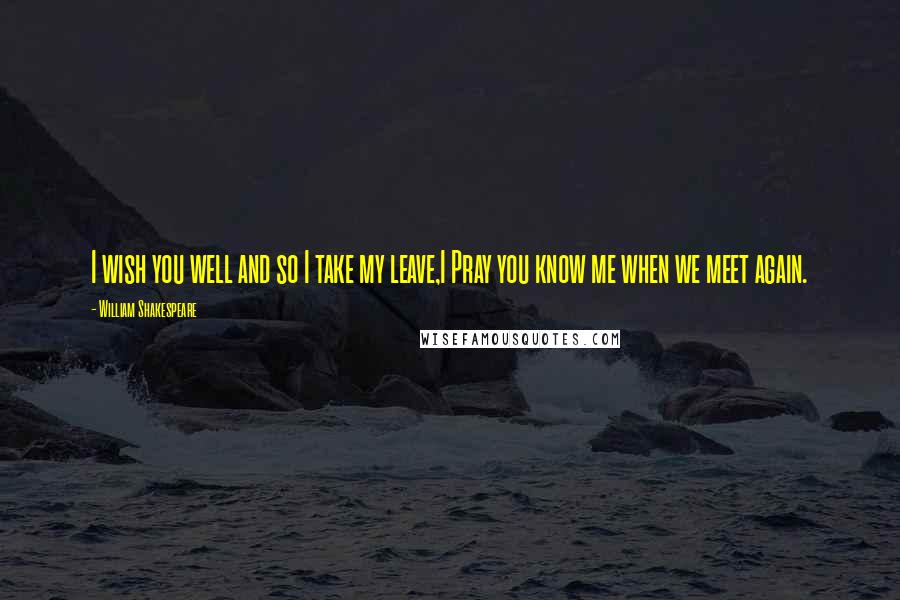 William Shakespeare Quotes: I wish you well and so I take my leave,I Pray you know me when we meet again.