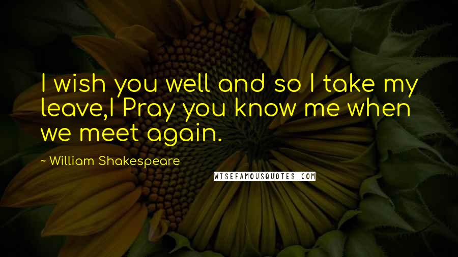William Shakespeare Quotes: I wish you well and so I take my leave,I Pray you know me when we meet again.