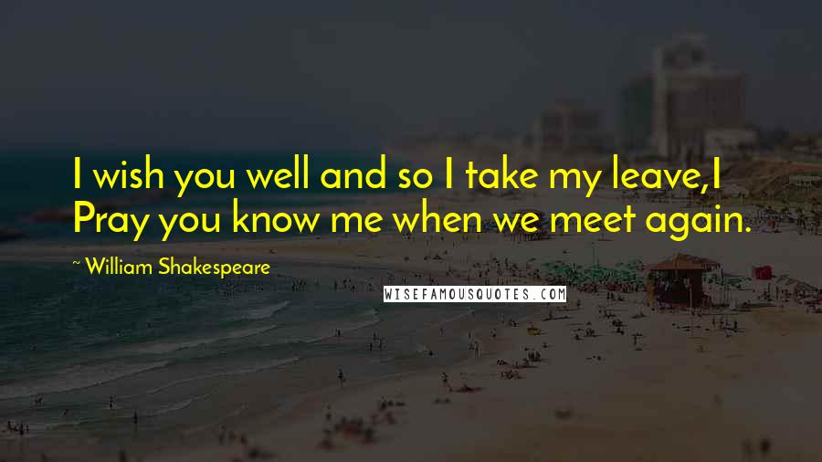 William Shakespeare Quotes: I wish you well and so I take my leave,I Pray you know me when we meet again.