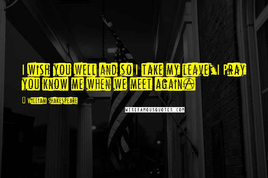 William Shakespeare Quotes: I wish you well and so I take my leave,I Pray you know me when we meet again.