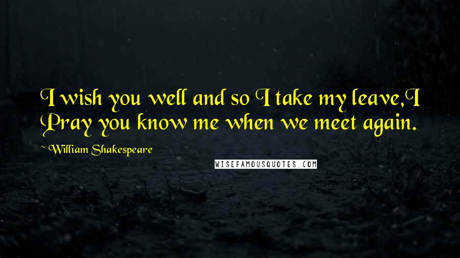 William Shakespeare Quotes: I wish you well and so I take my leave,I Pray you know me when we meet again.