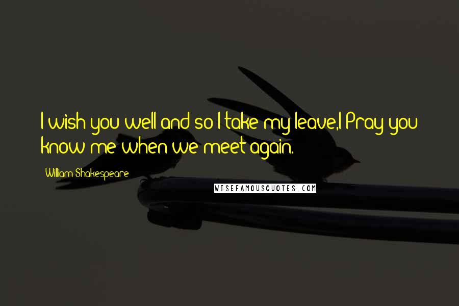 William Shakespeare Quotes: I wish you well and so I take my leave,I Pray you know me when we meet again.