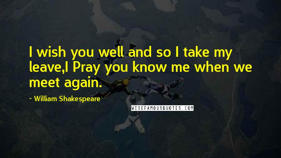 William Shakespeare Quotes: I wish you well and so I take my leave,I Pray you know me when we meet again.