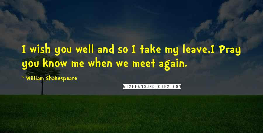 William Shakespeare Quotes: I wish you well and so I take my leave,I Pray you know me when we meet again.