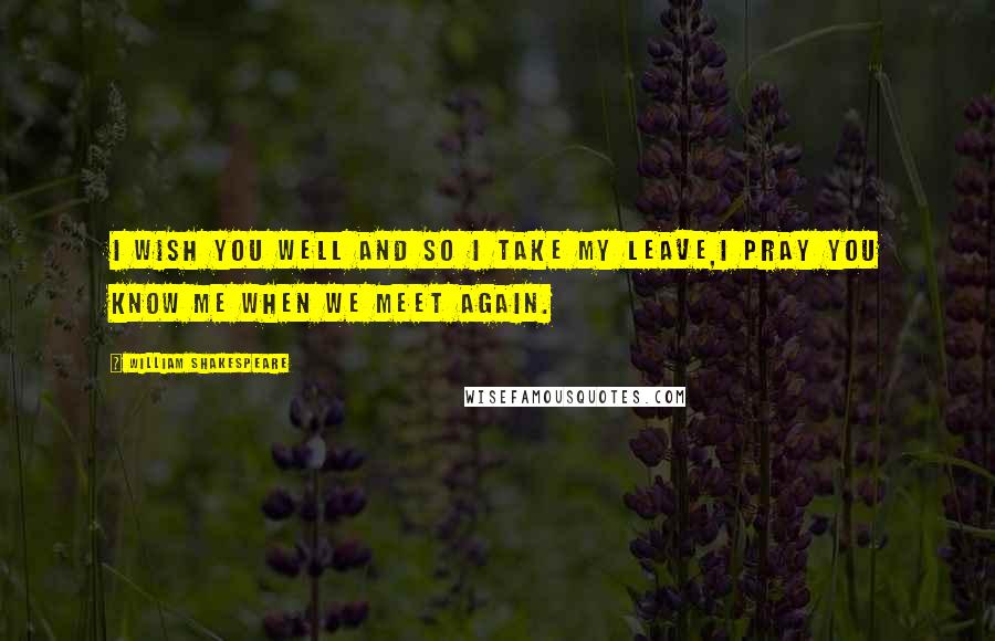 William Shakespeare Quotes: I wish you well and so I take my leave,I Pray you know me when we meet again.