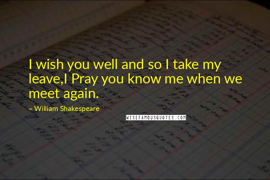 William Shakespeare Quotes: I wish you well and so I take my leave,I Pray you know me when we meet again.