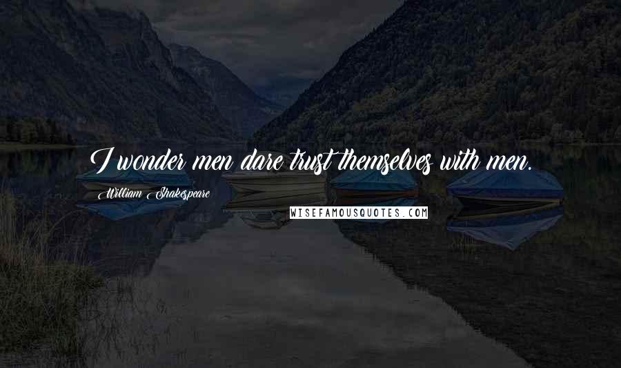 William Shakespeare Quotes: I wonder men dare trust themselves with men.