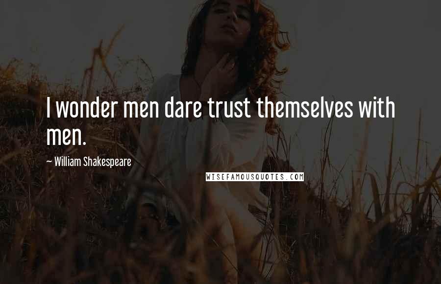 William Shakespeare Quotes: I wonder men dare trust themselves with men.