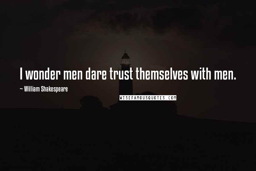 William Shakespeare Quotes: I wonder men dare trust themselves with men.