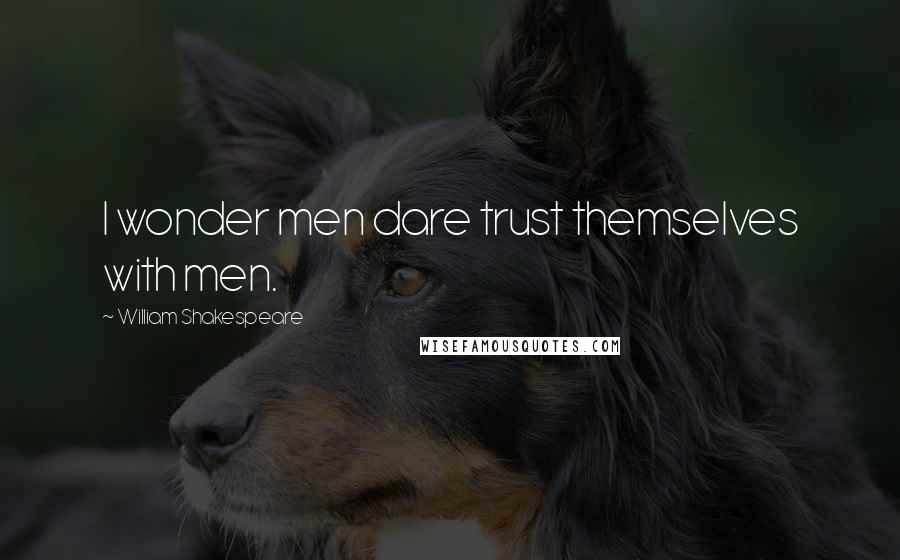 William Shakespeare Quotes: I wonder men dare trust themselves with men.