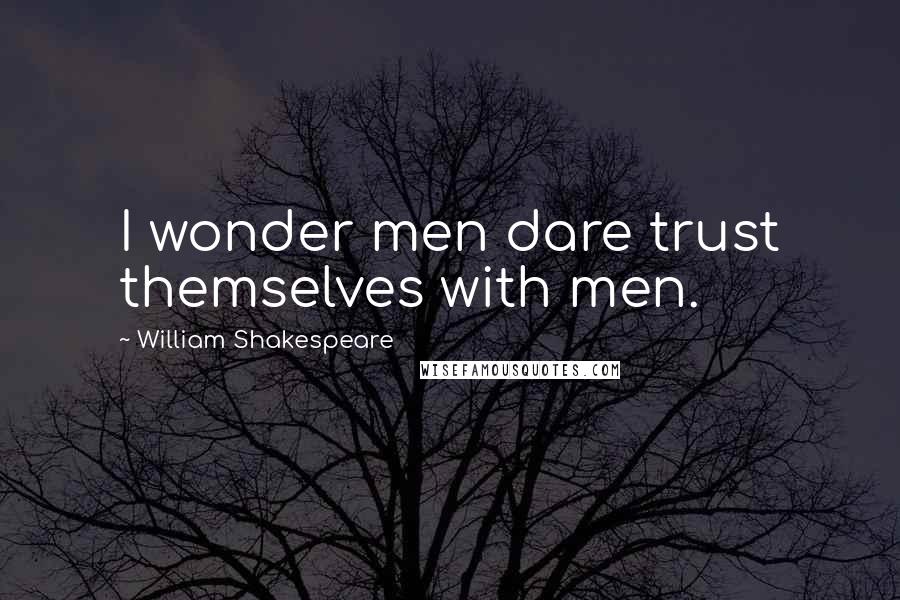 William Shakespeare Quotes: I wonder men dare trust themselves with men.