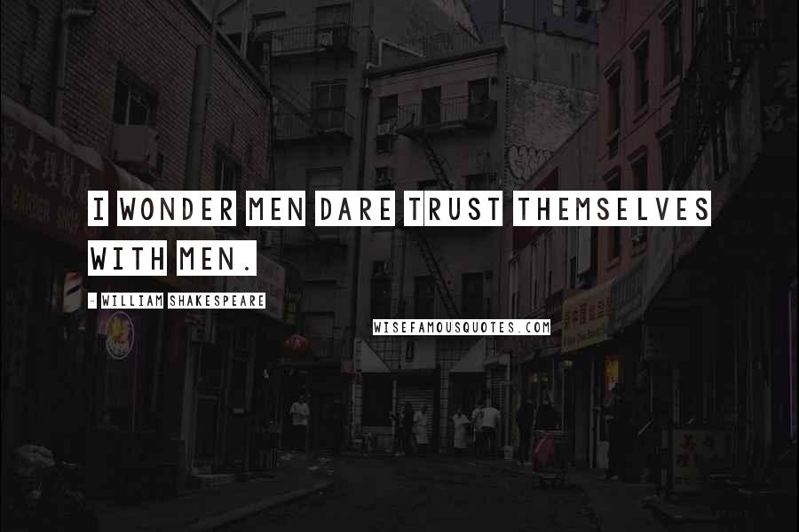 William Shakespeare Quotes: I wonder men dare trust themselves with men.