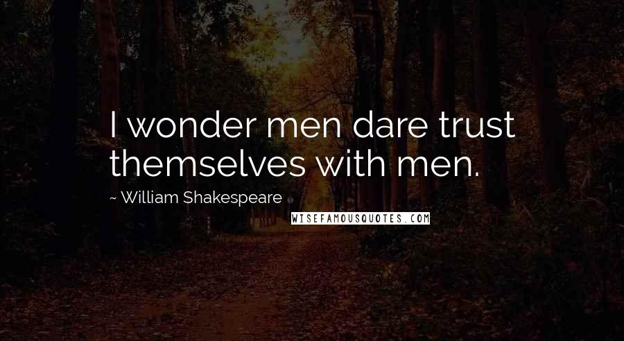 William Shakespeare Quotes: I wonder men dare trust themselves with men.