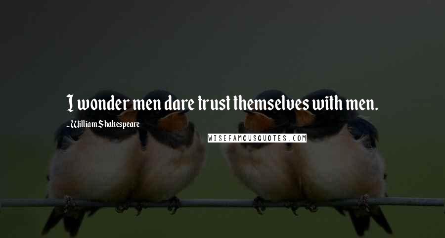 William Shakespeare Quotes: I wonder men dare trust themselves with men.