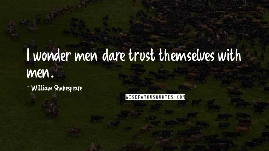 William Shakespeare Quotes: I wonder men dare trust themselves with men.