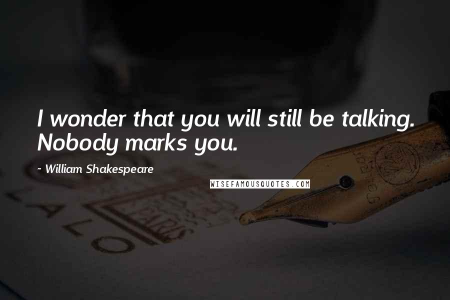 William Shakespeare Quotes: I wonder that you will still be talking. Nobody marks you.
