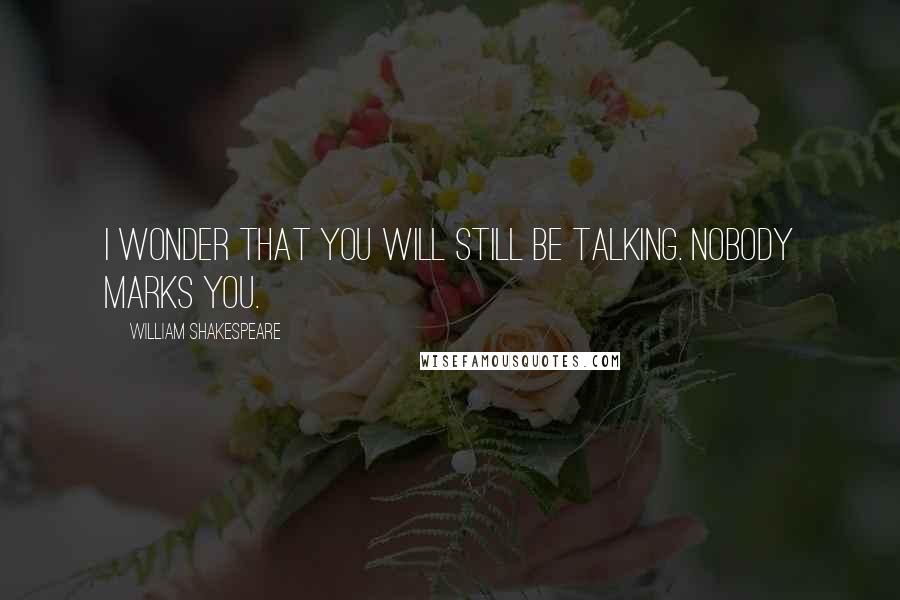 William Shakespeare Quotes: I wonder that you will still be talking. Nobody marks you.