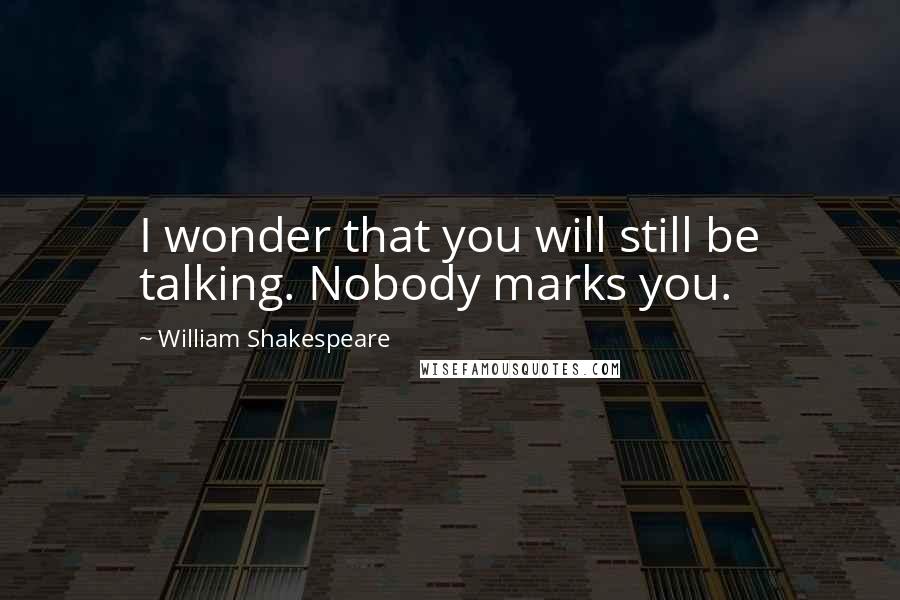 William Shakespeare Quotes: I wonder that you will still be talking. Nobody marks you.