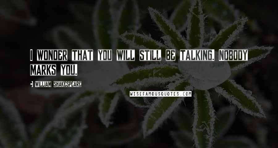 William Shakespeare Quotes: I wonder that you will still be talking. Nobody marks you.