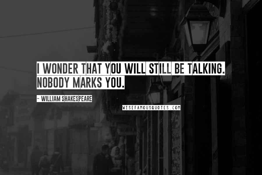 William Shakespeare Quotes: I wonder that you will still be talking. Nobody marks you.