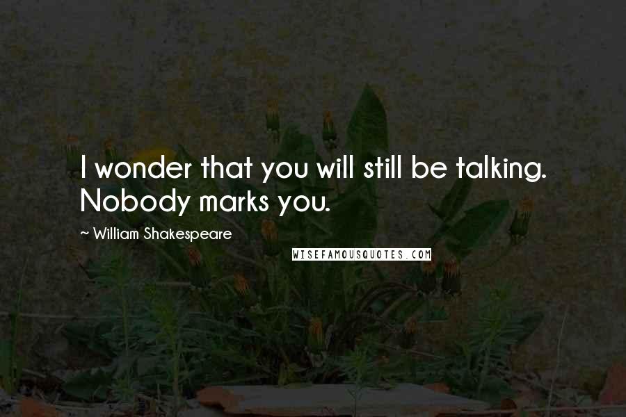 William Shakespeare Quotes: I wonder that you will still be talking. Nobody marks you.