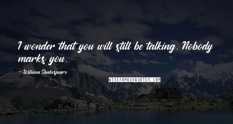 William Shakespeare Quotes: I wonder that you will still be talking. Nobody marks you.