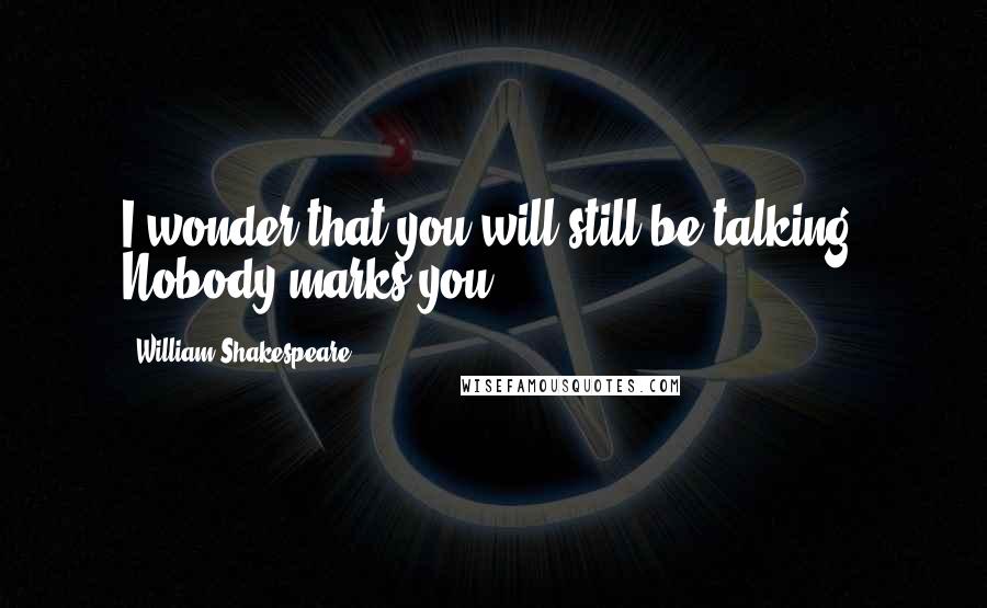 William Shakespeare Quotes: I wonder that you will still be talking. Nobody marks you.