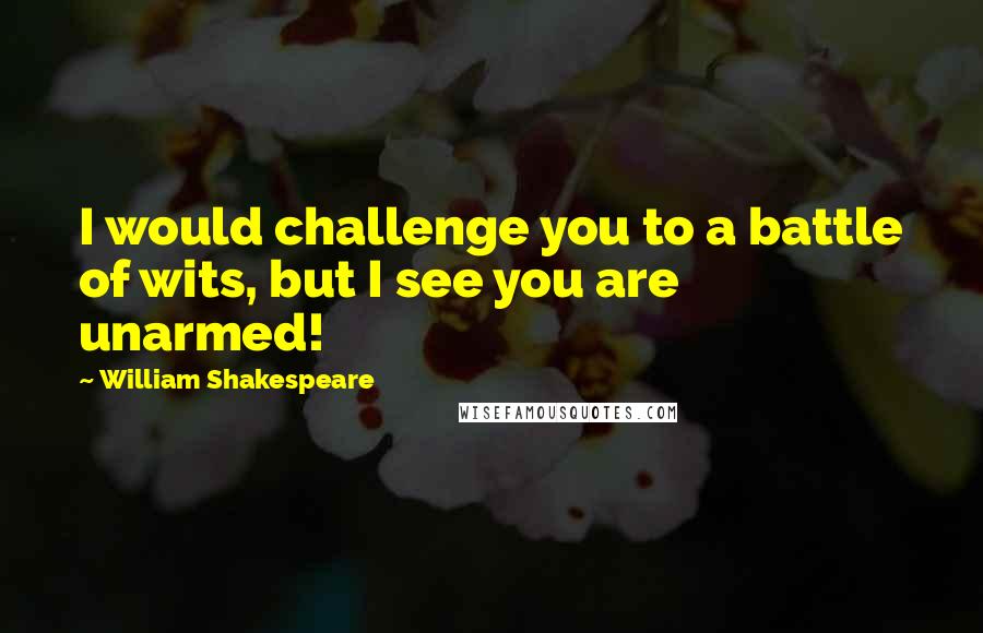 William Shakespeare Quotes: I would challenge you to a battle of wits, but I see you are unarmed!