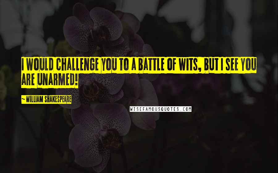 William Shakespeare Quotes: I would challenge you to a battle of wits, but I see you are unarmed!