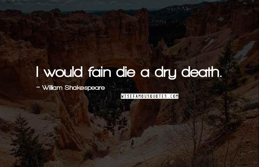 William Shakespeare Quotes: I would fain die a dry death.