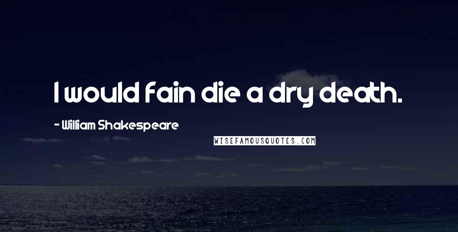 William Shakespeare Quotes: I would fain die a dry death.